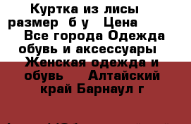 Куртка из лисы 46 размер  б/у › Цена ­ 4 500 - Все города Одежда, обувь и аксессуары » Женская одежда и обувь   . Алтайский край,Барнаул г.